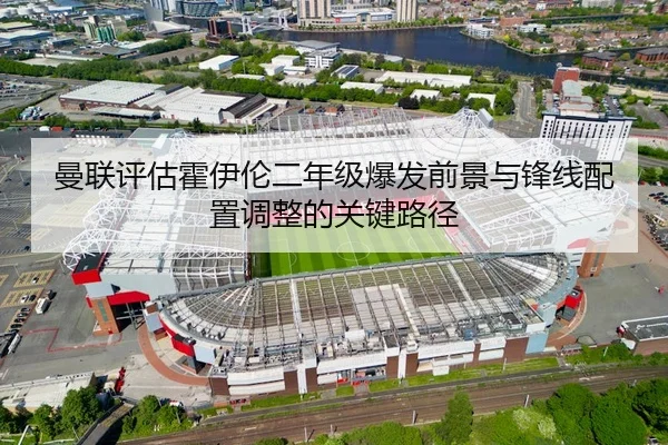 曼联评估霍伊伦二年级爆发前景与锋线配置调整的关键路径
