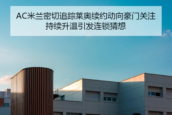 AC米兰密切追踪莱奥续约动向豪门关注持续升温引发连锁猜想
