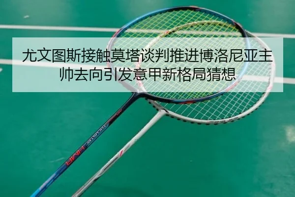 尤文图斯接触莫塔谈判推进博洛尼亚主帅去向引发意甲新格局猜想