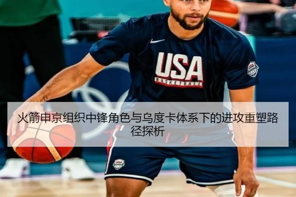 火箭申京组织中锋角色与乌度卡体系下的进攻重塑路径探析