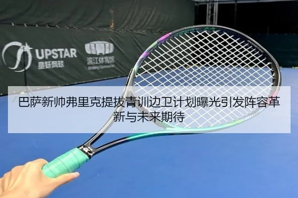 巴萨新帅弗里克提拔青训边卫计划曝光引发阵容革新与未来期待