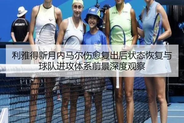 利雅得新月内马尔伤愈复出后状态恢复与球队进攻体系前景深度观察