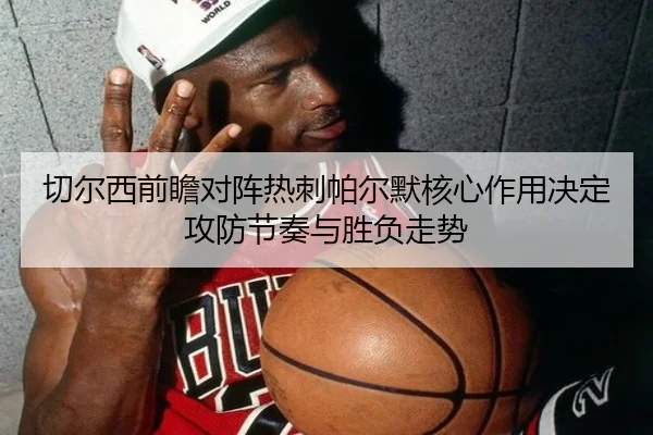 切尔西前瞻对阵热刺帕尔默核心作用决定攻防节奏与胜负走势