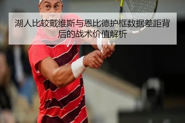 湖人比较戴维斯与恩比德护框数据差距背后的战术价值解析