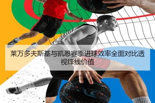 莱万多夫斯基与凯恩赛季进球效率全面对比透视锋线价值