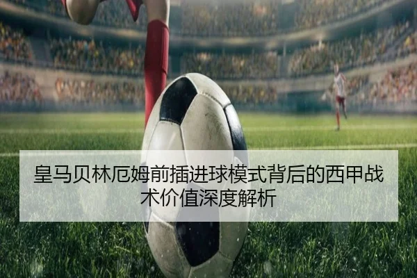 皇马贝林厄姆前插进球模式背后的西甲战术价值深度解析