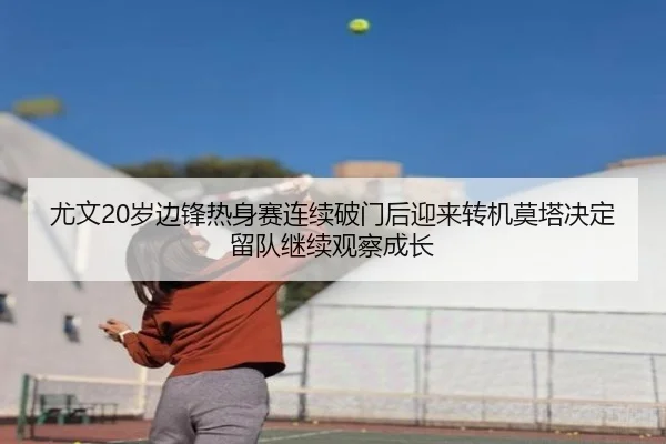 尤文20岁边锋热身赛连续破门后迎来转机莫塔决定留队继续观察成长