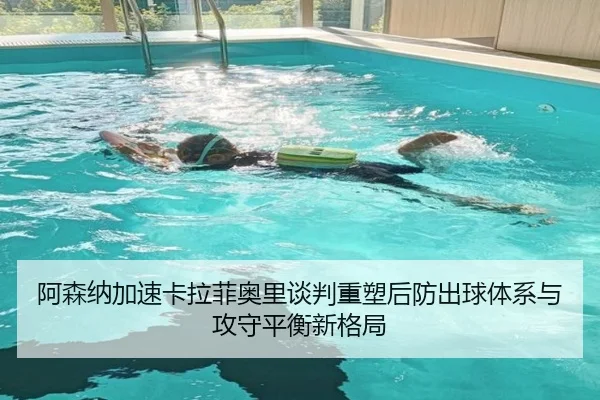 阿森纳加速卡拉菲奥里谈判重塑后防出球体系与攻守平衡新格局